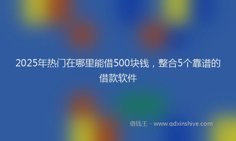 2025年热门在哪里能借500块钱，整合5个靠谱的借款软件