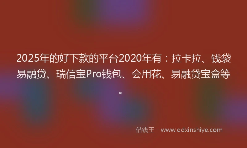 2025年的好下款的平台2020年有：拉卡拉、钱袋易融贷、瑞信宝Pro钱包、会用花、易融贷宝盒等。