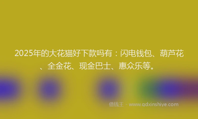 2025年的大花猫好下款吗有：闪电钱包、葫芦花、全金花、现金巴士、惠众乐等。