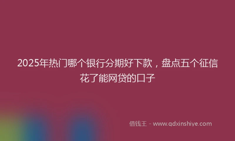 2025年热门哪个银行分期好下款，盘点五个征信花了能网贷的口子