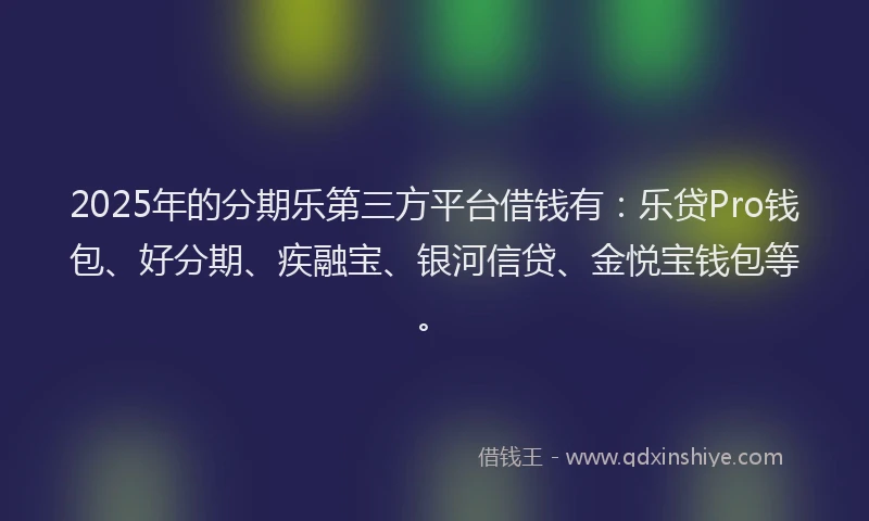 2025年的分期乐第三方平台借钱有：乐贷Pro钱包、好分期、疾融宝、银河信贷、金悦宝钱包等。