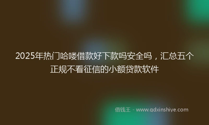 2025年热门哈喽借款好下款吗安全吗，汇总五个正规不看征信的小额贷款软件