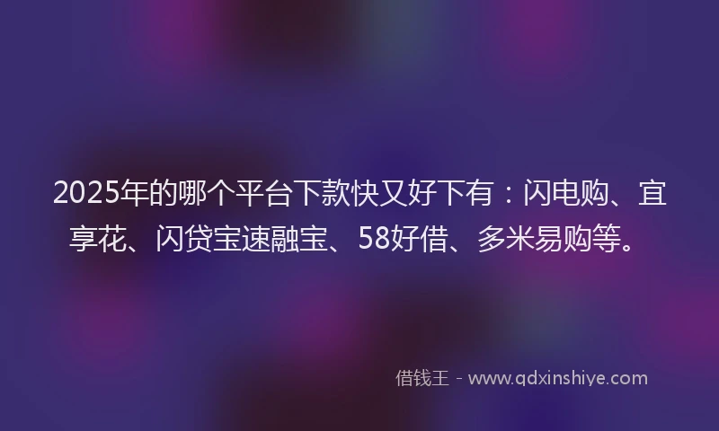 2025年的哪个平台下款快又好下有：闪电购、宜享花、闪贷宝速融宝、58好借、多米易购等。