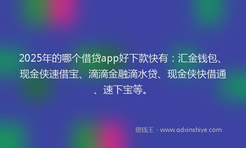 2025年的哪个借贷app好下款快有：汇金钱包、现金侠速借宝、滴滴金融滴水贷、现金侠快借通、速下宝等。