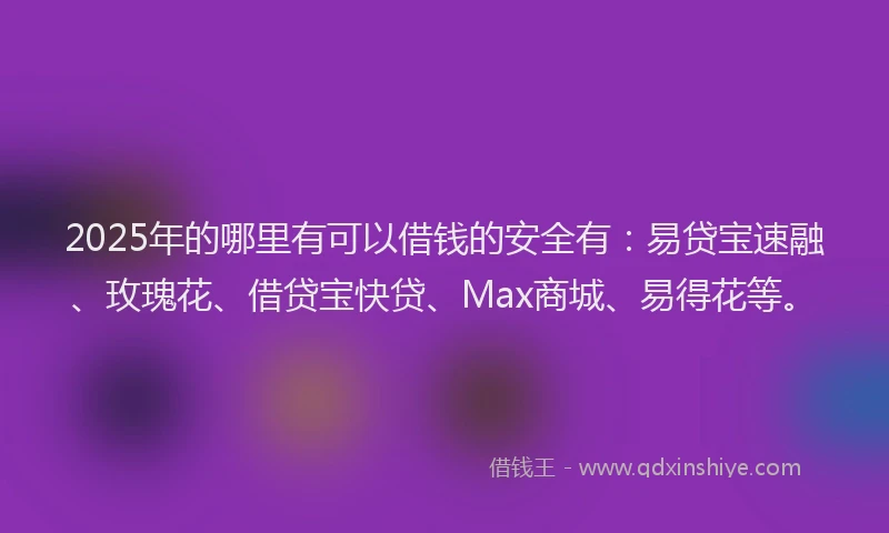 2025年的哪里有可以借钱的安全有:易贷宝速融、玫瑰花、借贷宝快贷、Max商城、易得花等。
