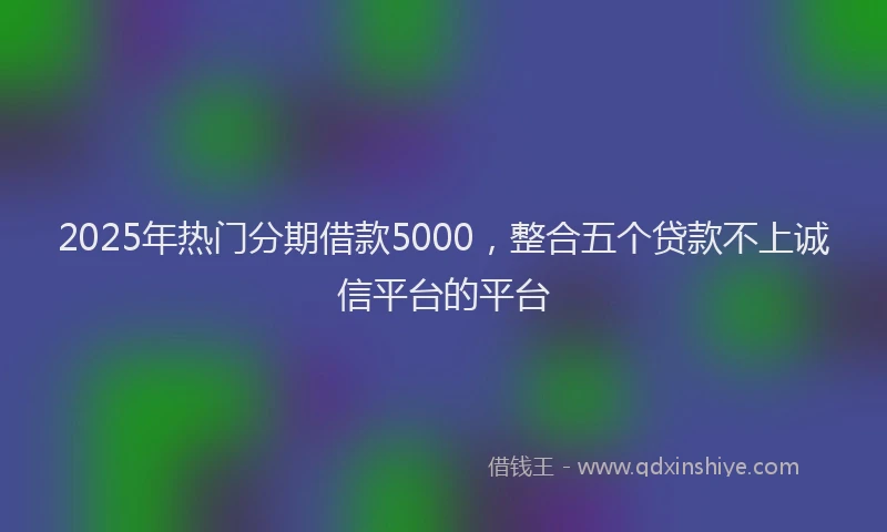 2025年热门分期借款5000，整合五个贷款不上诚信平台的平台