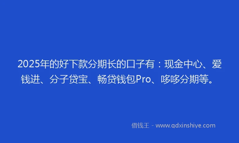2025年的好下款分期长的口子有：现金中心、爱钱进、分子贷宝、畅贷钱包Pro、哆哆分期等。
