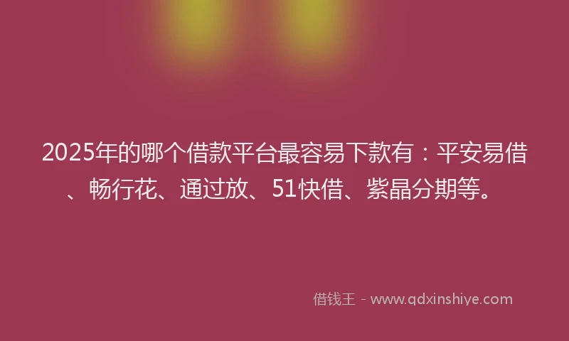 2025年的哪个借款平台最容易下款有：平安易借、畅行花、通过放、51快借、紫晶分期等。