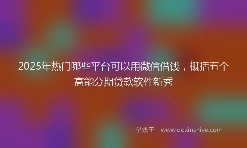 2025年热门哪些平台可以用微信借钱，概括五个高能分期贷款软件新秀