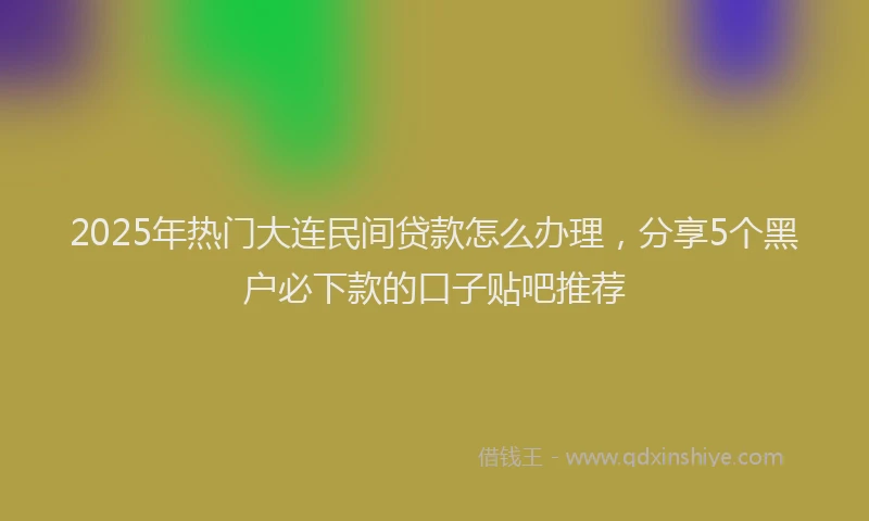 2025年热门大连民间贷款怎么办理，分享5个黑户必下款的口子贴吧推荐