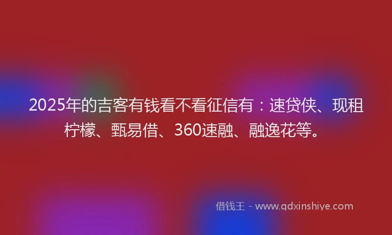2025年的吉客有钱看不看征信有：速贷侠、现租柠檬、甄易借、360速融、融逸花等。
