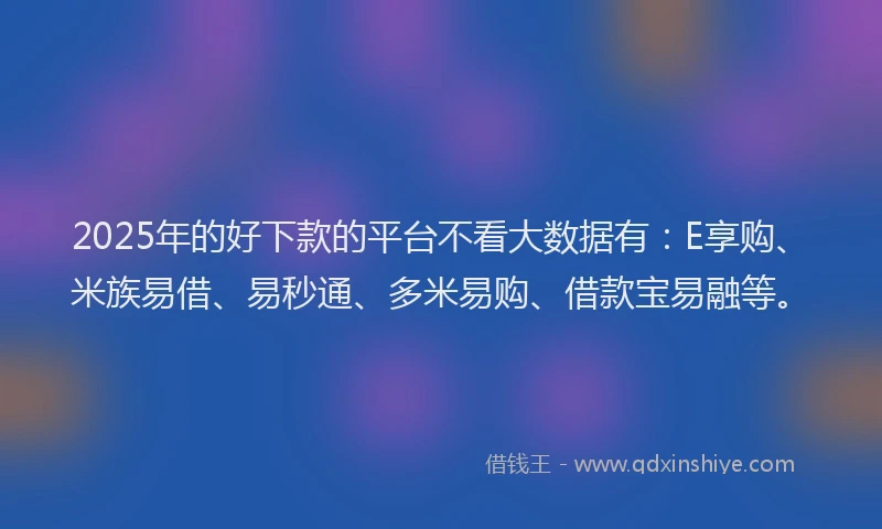 2025年的好下款的平台不看大数据有：E享购、米族易借、易秒通、多米易购、借款宝易融等。
