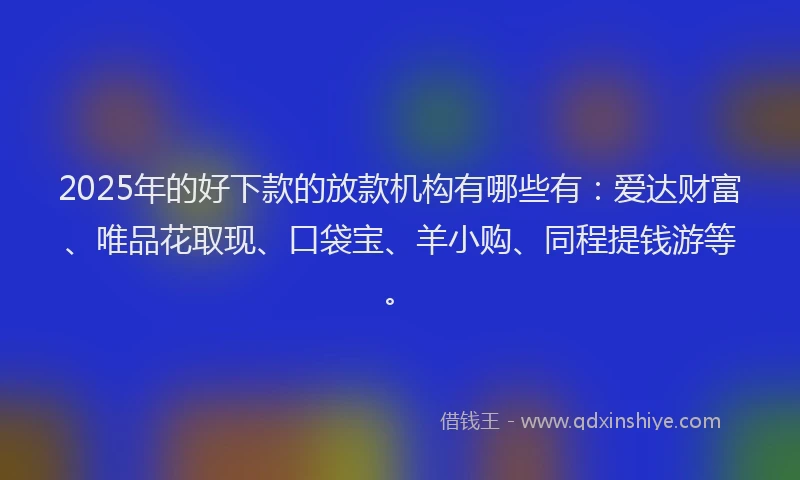 2025年的好下款的放款机构有哪些有：爱达财富、唯品花取现、口袋宝、羊小购、同程提钱游等。
