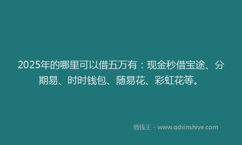 2025年的哪里可以借五万有：现金秒借宝途、分期易、时时钱包、随易花、彩虹花等。