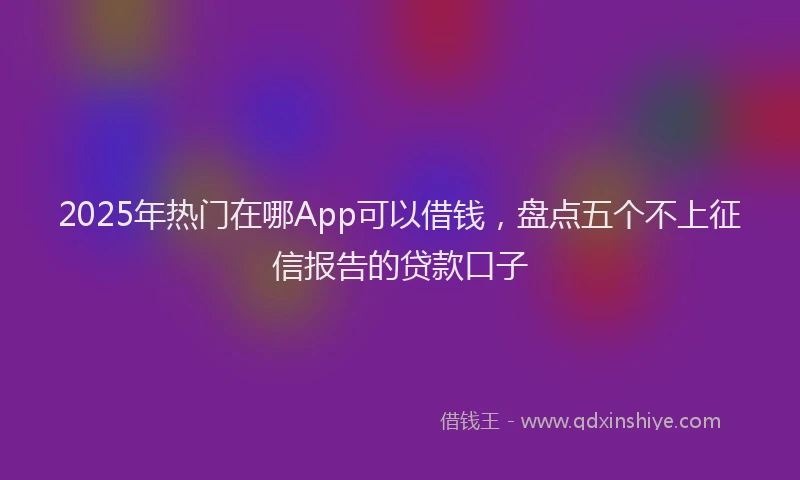 2025年热门在哪App可以借钱，盘点五个不上征信报告的贷款口子