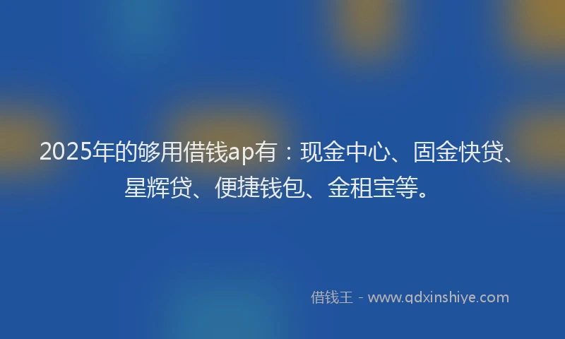 2025年的够用借钱ap有：现金中心、固金快贷、星辉贷、便捷钱包、金租宝等。