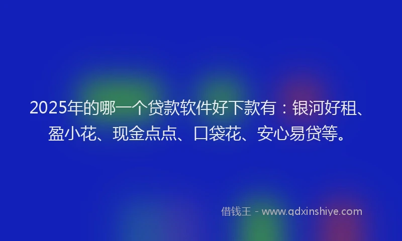 2025年的哪一个贷款软件好下款有：银河好租、盈小花、现金点点、口袋花、安心易贷等。