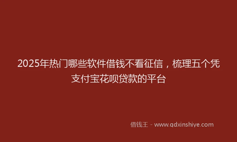 2025年热门哪些软件借钱不看征信，梳理五个凭支付宝花呗贷款的平台