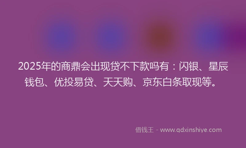 2025年的商鼎会出现贷不下款吗有：闪银、星辰钱包、优投易贷、天天购、京东白条取现等。