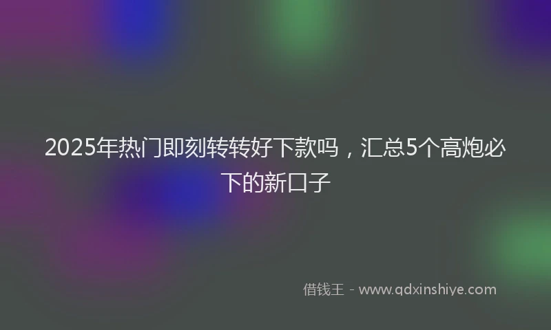 2025年热门即刻转转好下款吗，汇总5个高炮必下的新口子