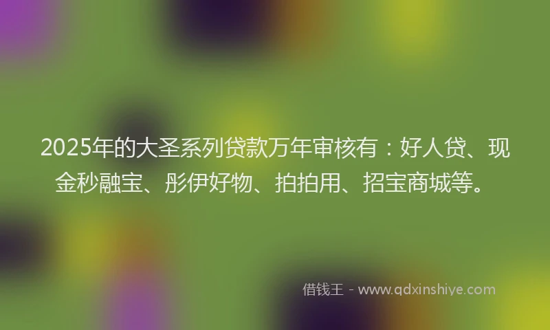 2025年的大圣系列贷款万年审核有：好人贷、现金秒融宝、彤伊好物、拍拍用、招宝商城等。