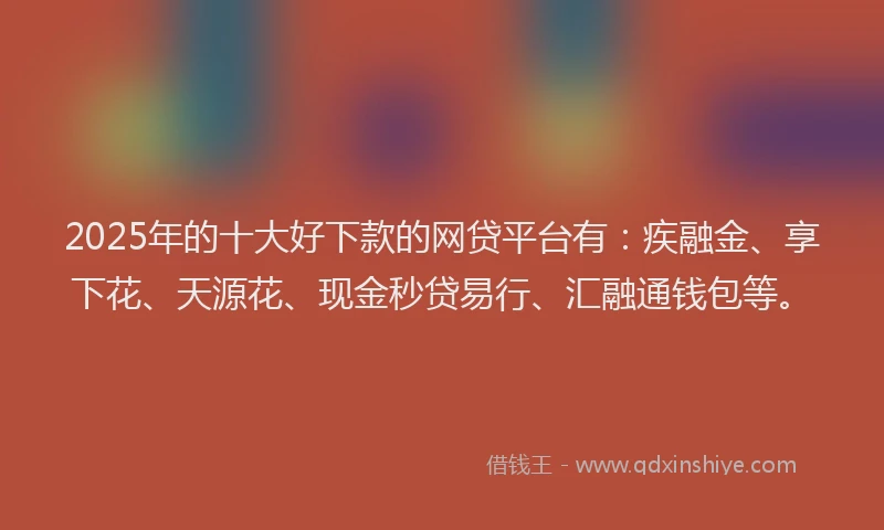 2025年的十大好下款的网贷平台有：疾融金、享下花、天源花、现金秒贷易行、汇融通钱包等。