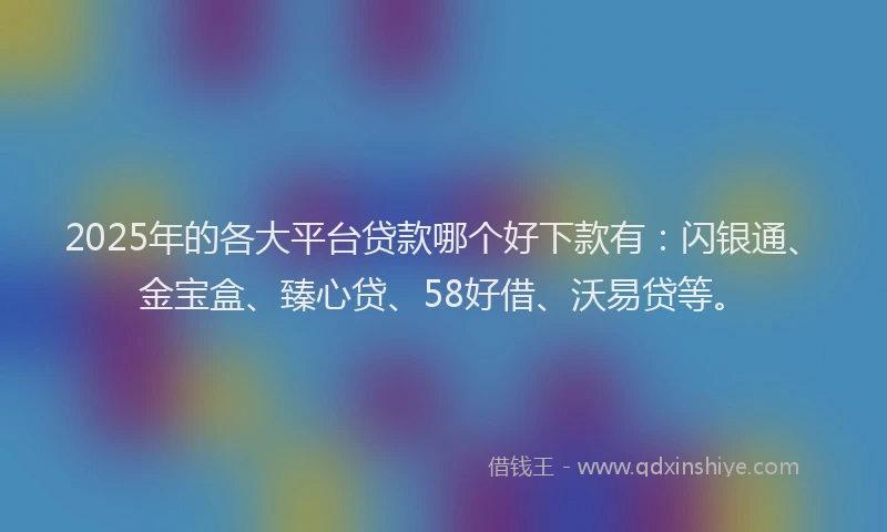 2025年的各大平台贷款哪个好下款有：闪银通、金宝盒、臻心贷、58好借、沃易贷等。