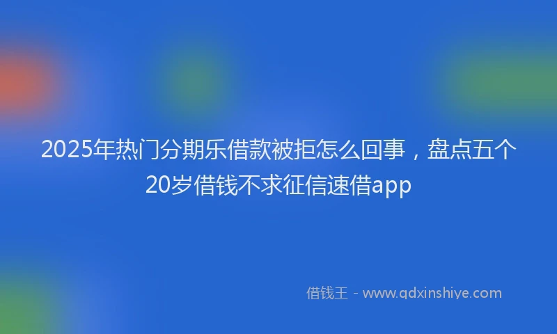 2025年热门分期乐借款被拒怎么回事，盘点五个20岁借钱不求征信速借app