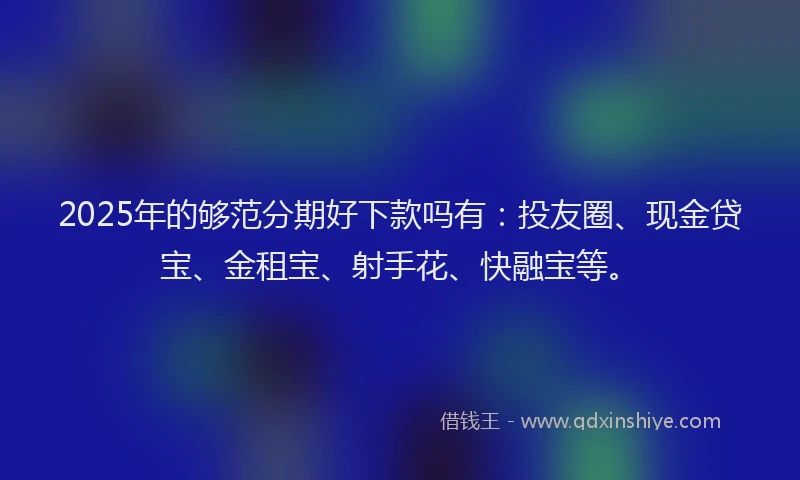 2025年的够范分期好下款吗有：投友圈、现金贷宝、金租宝、射手花、快融宝等。