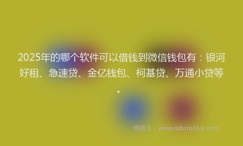 2025年的哪个软件可以借钱到微信钱包有：银河好租、急速贷、金亿钱包、柯基贷、万通小贷等。