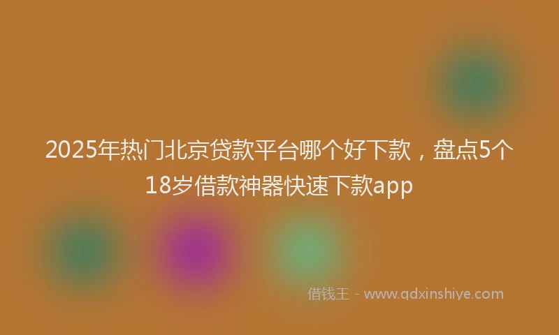 2025年热门北京贷款平台哪个好下款，盘点5个18岁借款神器快速下款app