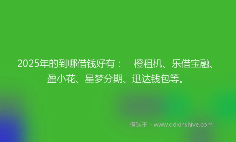 2025年的到哪借钱好有：一橙租机、乐借宝融、盈小花、星梦分期、迅达钱包等。