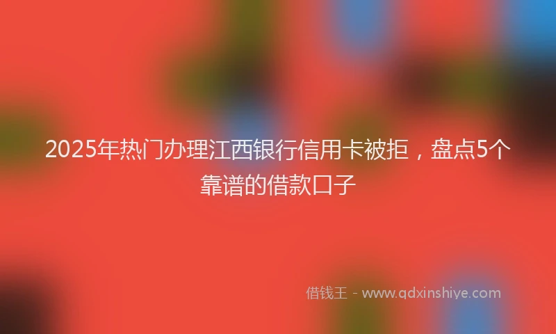 2025年热门办理江西银行信用卡被拒，盘点5个靠谱的借款口子