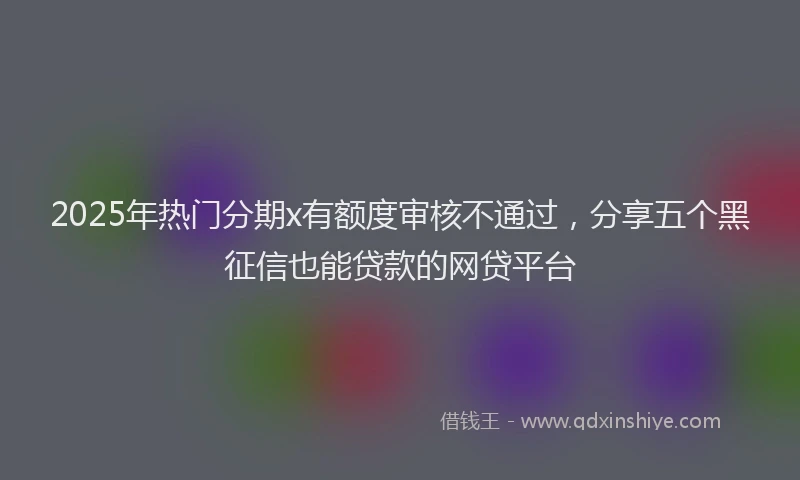 2025年热门分期x有额度审核不通过，分享五个黑征信也能贷款的网贷平台