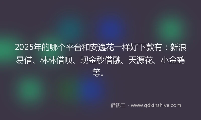 2025年的哪个平台和安逸花一样好下款有：新浪易借、林林借呗、现金秒借融、天源花、小金鹤等。