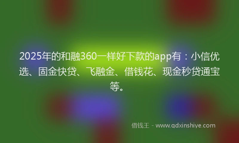 2025年的和融360一样好下款的app有：小信优选、固金快贷、飞融金、借钱花、现金秒贷通宝等。
