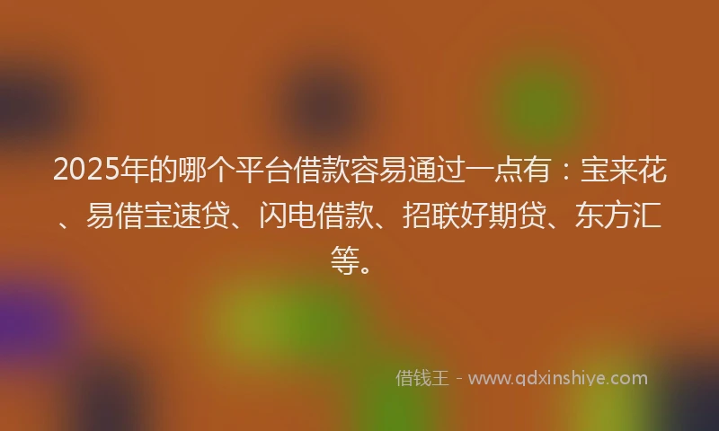 2025年的哪个平台借款容易通过一点有：宝来花、易借宝速贷、闪电借款、招联好期贷、东方汇等。