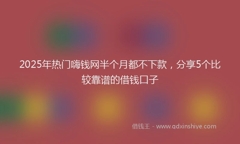 2025年热门嗨钱网半个月都不下款，分享5个比较靠谱的借钱口子