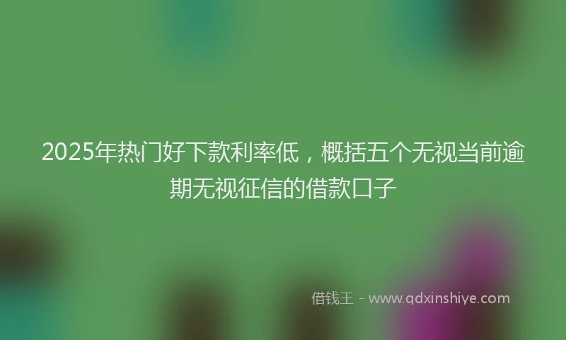 2025年热门好下款利率低，概括五个无视当前逾期无视征信的借款口子