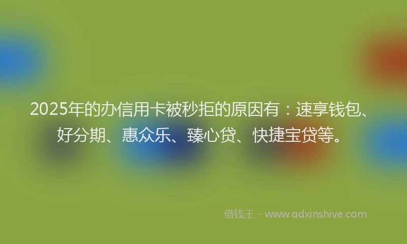 2025年的办信用卡被秒拒的原因有：速享钱包、好分期、惠众乐、臻心贷、快捷宝贷等。