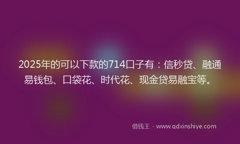 2025年的可以下款的714口子有：信秒贷、融通易钱包、口袋花、时代花、现金贷易融宝等。