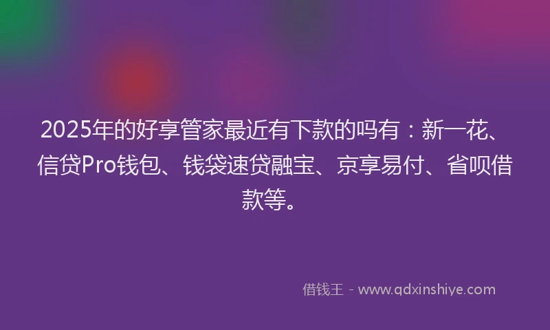 2025年的好享管家最近有下款的吗有：新一花、信贷Pro钱包、钱袋速贷融宝、京享易付、省呗借款等。