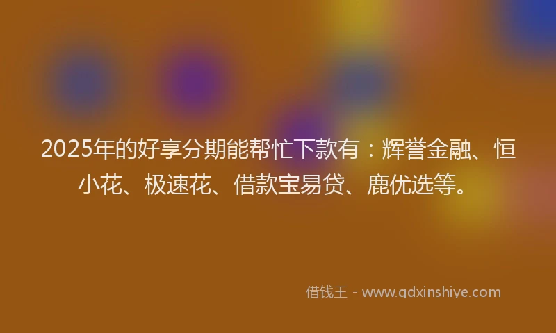 2025年的好享分期能帮忙下款有：辉誉金融、恒小花、极速花、借款宝易贷、鹿优选等。
