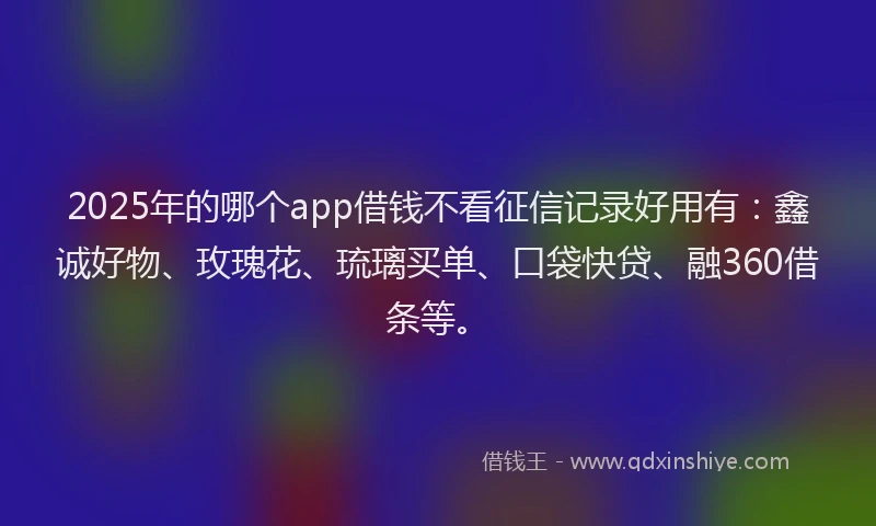 2025年的哪个app借钱不看征信记录好用有：鑫诚好物、玫瑰花、琉璃买单、口袋快贷、融360借条等。