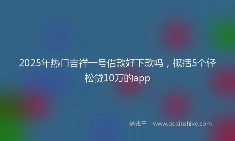 2025年热门吉祥一号借款好下款吗，概括5个轻松贷10万的app