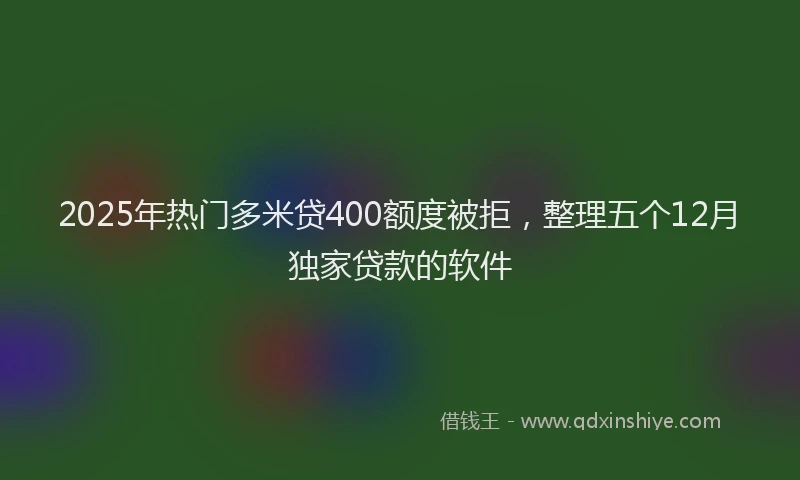2025年热门多米贷400额度被拒，整理五个12月独家贷款的软件