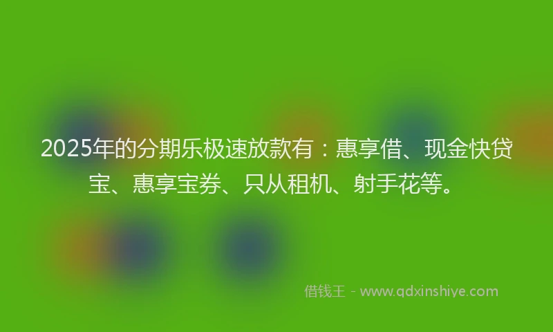 2025年的分期乐极速放款有：惠享借、现金快贷宝、惠享宝券、只从租机、射手花等。