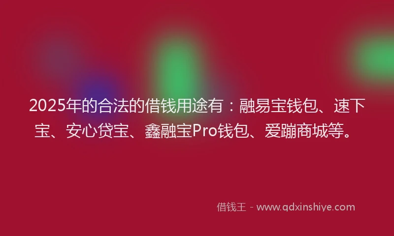 2025年的合法的借钱用途有：融易宝钱包、速下宝、安心贷宝、鑫融宝Pro钱包、爱蹦商城等。
