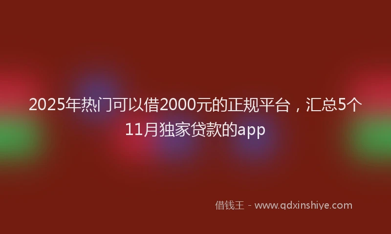 2025年热门可以借2000元的正规平台，汇总5个11月独家贷款的app