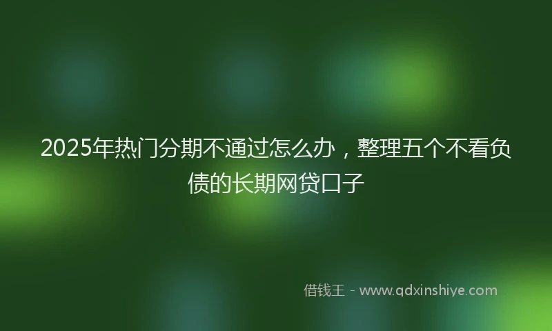 2025年热门分期不通过怎么办，整理五个不看负债的长期网贷口子